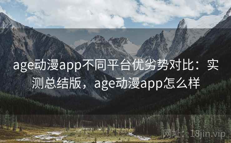 age动漫app不同平台优劣势对比:实测总结版,age动漫app怎么样 age动漫app不同平台优劣势对比:实测总结版,age动漫app怎么样