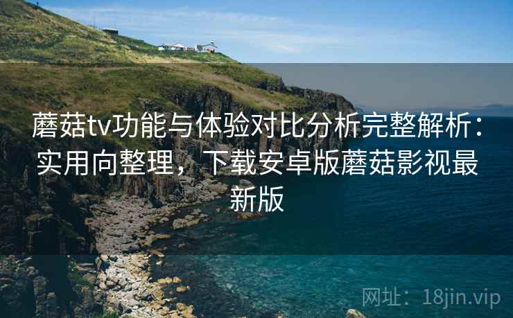 蘑菇tv功能与体验对比分析完整解析:实用向整理,下载安卓版蘑菇影视最新版 蘑菇tv功能与体验对比分析完整解析:实用向整理,下载安卓版蘑菇影视最新版