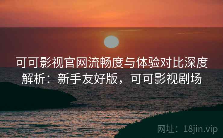 可可影视官网流畅度与体验对比深度解析:新手友好版,可可影视剧场 可可影视官网流畅度与体验对比深度解析:新手友好版,可可影视剧场