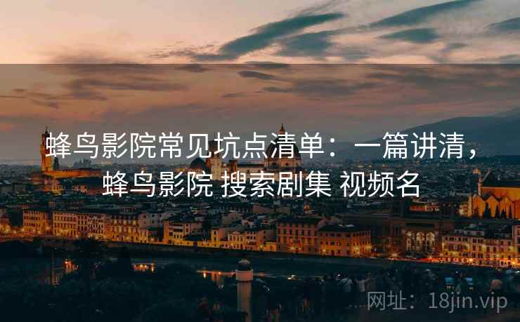 蜂鸟影院常见坑点清单:一篇讲清,蜂鸟影院 搜索剧集 视频名 蜂鸟影院常见坑点清单:一篇讲清,蜂鸟影院 搜索剧集 视频名