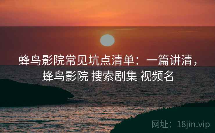 蜂鸟影院常见坑点清单:一篇讲清,蜂鸟影院 搜索剧集 视频名 蜂鸟影院常见坑点清单:一篇讲清,蜂鸟影院 搜索剧集 视频名