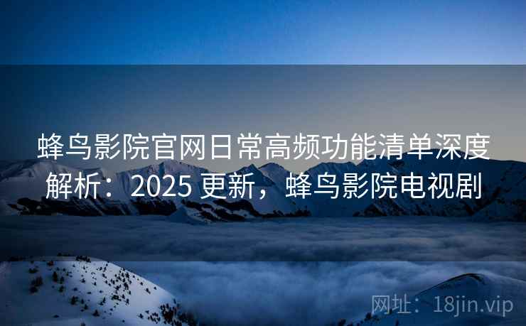 蜂鸟影院官网日常高频功能清单深度解析:2025 更新,蜂鸟影院电视剧 蜂鸟影院官网日常高频功能清单深度解析:2025 更新,蜂鸟影院电视剧