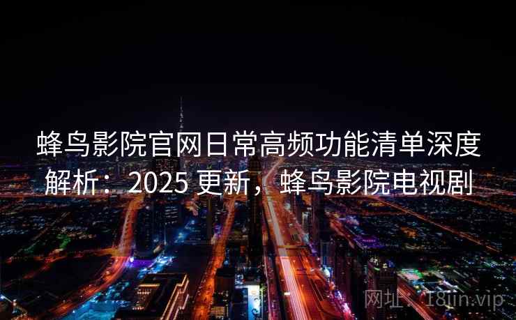 蜂鸟影院官网日常高频功能清单深度解析:2025 更新,蜂鸟影院电视剧 蜂鸟影院官网日常高频功能清单深度解析:2025 更新,蜂鸟影院电视剧
