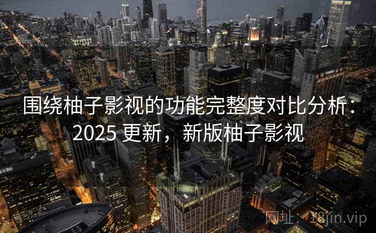 围绕柚子影视的功能完整度对比分析:2025 更新,新版柚子影视 围绕柚子影视的功能完整度对比分析:2025 更新,新版柚子影视