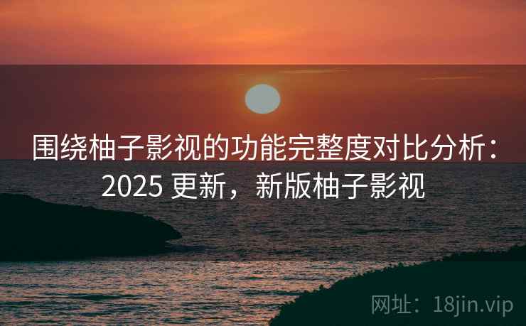 围绕柚子影视的功能完整度对比分析:2025 更新,新版柚子影视 围绕柚子影视的功能完整度对比分析:2025 更新,新版柚子影视