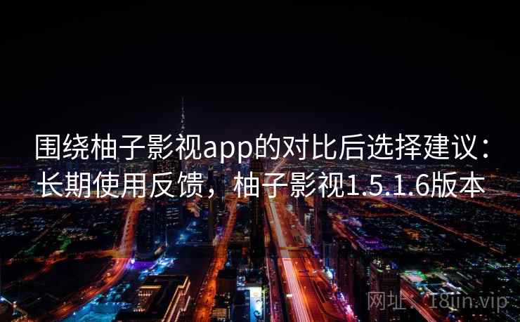 围绕柚子影视app的对比后选择建议：长期使用反馈，柚子影视1.5.1.6版本