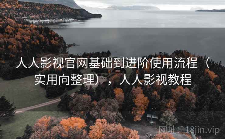 人人影视官网基础到进阶使用流程（实用向整理），人人影视教程