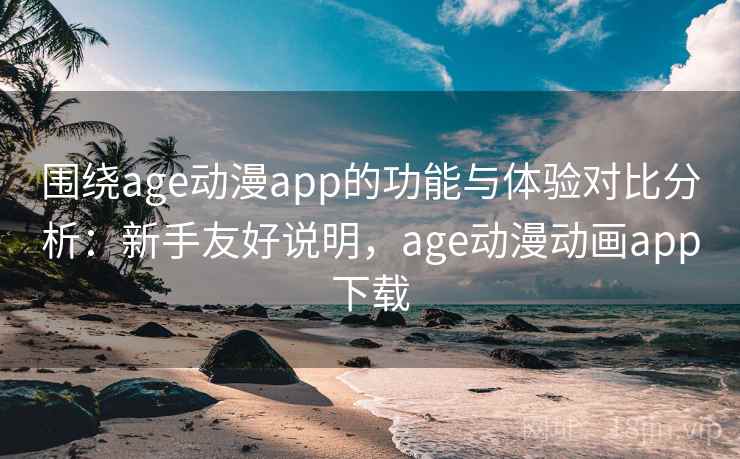 围绕age动漫app的功能与体验对比分析：新手友好说明，age动漫动画app下载