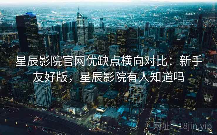 星辰影院官网优缺点横向对比:新手友好版,星辰影院有人知道吗 星辰影院官网优缺点横向对比:新手友好版,星辰影院有人知道吗