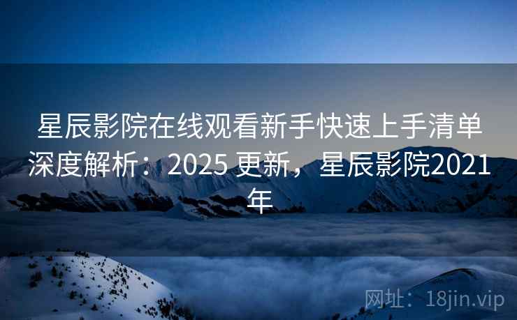 星辰影院在线观看新手快速上手清单深度解析:2025 更新,星辰影院2021年 星辰影院在线观看新手快速上手清单深度解析:2025 更新,星辰影院2021年