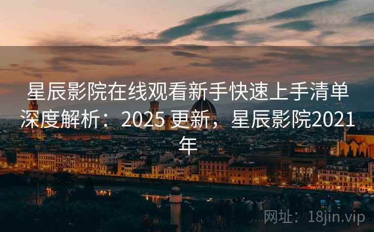 星辰影院在线观看新手快速上手清单深度解析:2025 更新,星辰影院2021年 星辰影院在线观看新手快速上手清单深度解析:2025 更新,星辰影院2021年