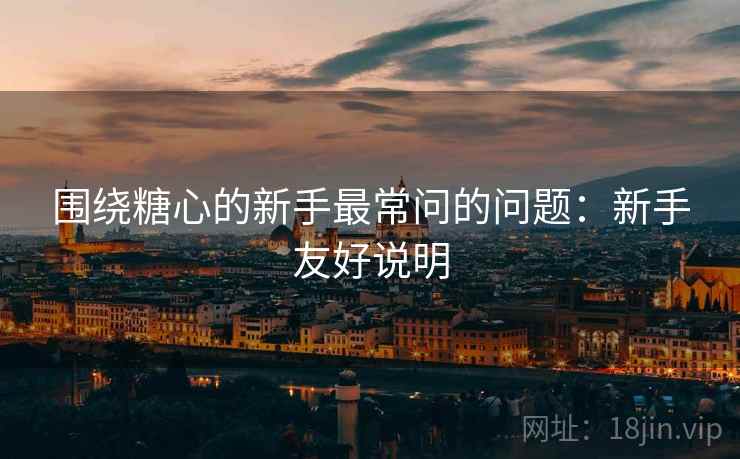 围绕糖心的新手最常问的问题：新手友好说明