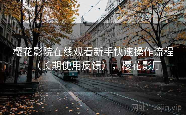 樱花影院在线观看新手快速操作流程（长期使用反馈），樱花影厅