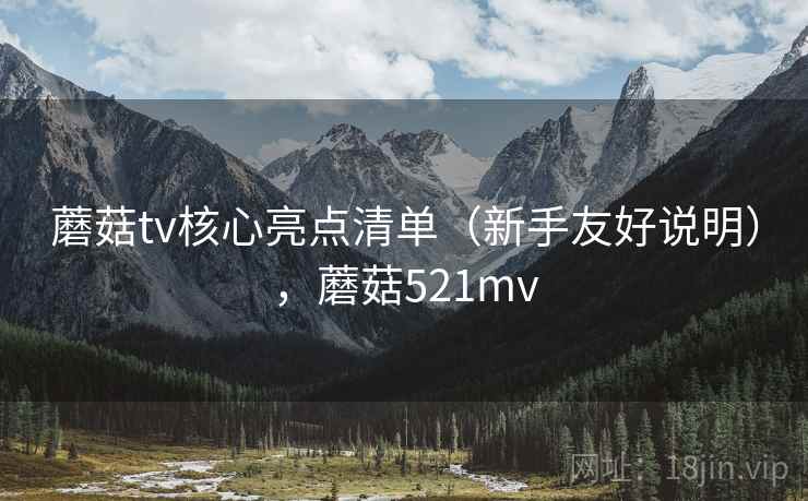 蘑菇tv核心亮点清单（新手友好说明），蘑菇521mv
