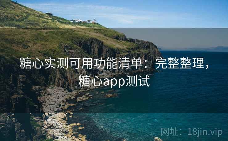 糖心实测可用功能清单:完整整理,糖心app测试 糖心实测可用功能清单:完整整理,糖心app测试