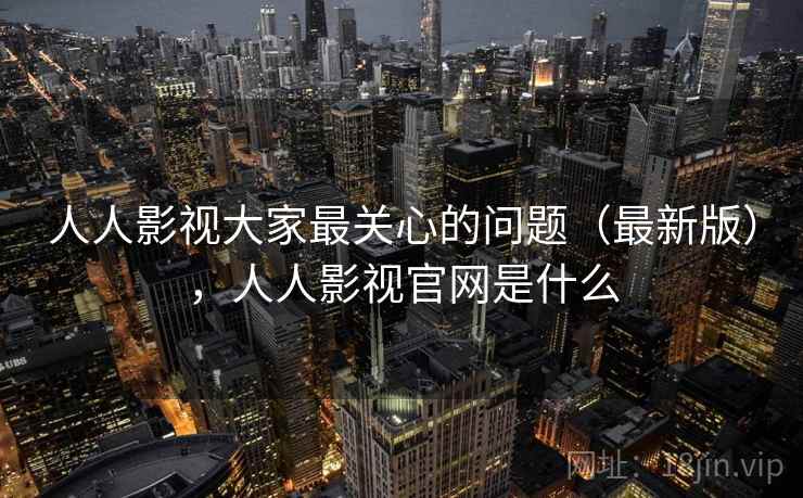 人人影视大家最关心的问题（最新版），人人影视官网是什么