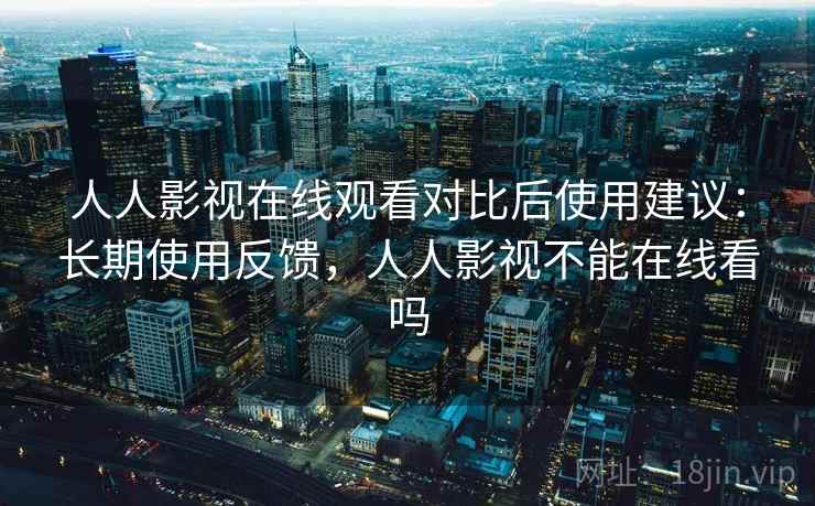 人人影视在线观看对比后使用建议：长期使用反馈，人人影视不能在线看吗