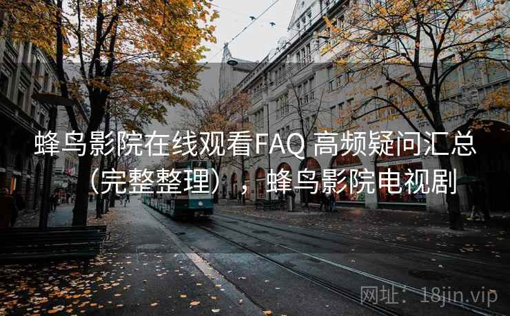 蜂鸟影院在线观看FAQ 高频疑问汇总(完整整理),蜂鸟影院电视剧 蜂鸟影院在线观看FAQ 高频疑问汇总(完整整理),蜂鸟影院电视剧