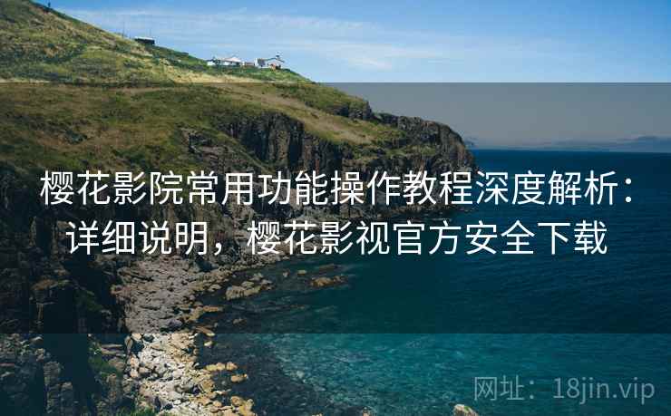 樱花影院常用功能操作教程深度解析：详细说明，樱花影视官方安全下载